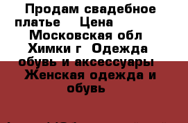 Продам свадебное платье  › Цена ­ 30 000 - Московская обл., Химки г. Одежда, обувь и аксессуары » Женская одежда и обувь   